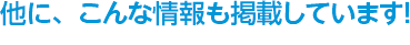 他に、こんな情報も掲載しています！