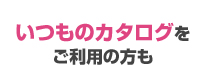 いつものカタログをご利用の方も